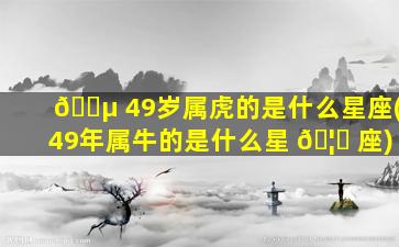 🌵 49岁属虎的是什么星座(49年属牛的是什么星 🦆 座)